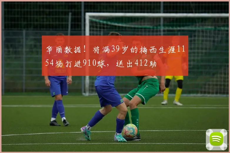 华丽数据！将满39岁的梅西生涯1154场打进910球，送出412助