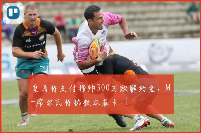 皇马将支付穆帅300万欧解约金，M-席尔瓦将执教本菲卡_1