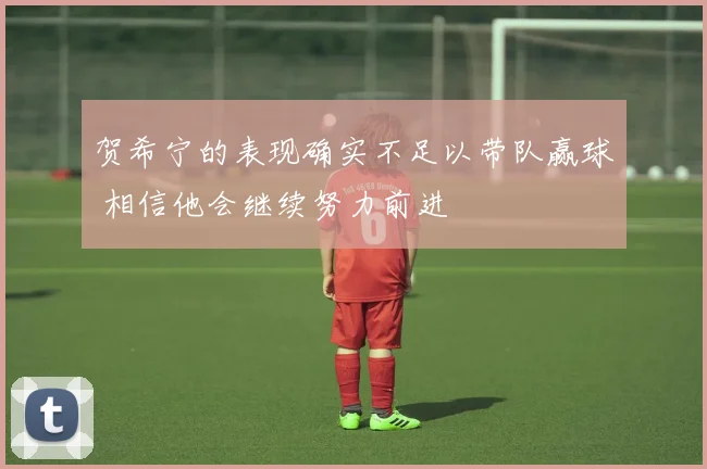 贺希宁的表现确实不足以带队赢球 相信他会继续努力前进
