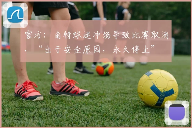 官方：南特球迷冲场导致比赛取消，“出于安全原因，永久停止”