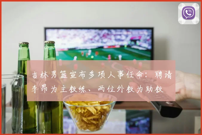 吉林男篮宣布多项人事任命：聘请李昂为主教练、两位外教为助教